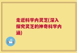 走近科学内灵芝(深入探究灵芝的神奇科学内涵)