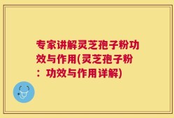 专家讲解灵芝孢子粉功效与作用(灵芝孢子粉：功效与作用详解)