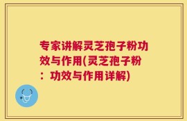 专家讲解灵芝孢子粉功效与作用(灵芝孢子粉：功效与作用详解)
