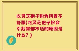 吃灵芝孢子粉为何胃不舒服(吃灵芝孢子粉会引起胃部不适的原因是什么？)