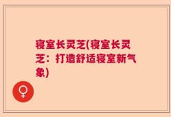 寝室长灵芝(寝室长灵芝：打造舒适寝室新气象)