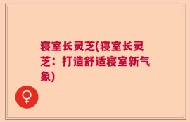 寝室长灵芝(寝室长灵芝：打造舒适寝室新气象)