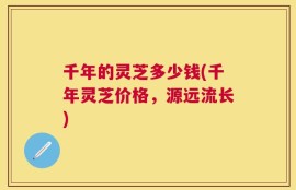 千年的灵芝多少钱(千年灵芝价格，源远流长)