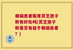 癫痫患者服用灵芝孢子粉有好处吗(灵芝孢子粉是否有益于癫痫患者？)