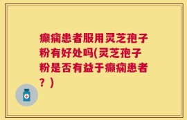 癫痫患者服用灵芝孢子粉有好处吗(灵芝孢子粉是否有益于癫痫患者？)
