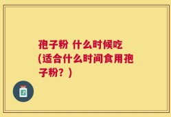 孢子粉 什么时候吃 (适合什么时间食用孢子粉？)