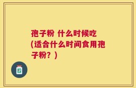 孢子粉 什么时候吃 (适合什么时间食用孢子粉？)