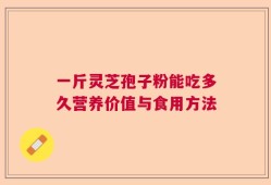 一斤灵芝孢子粉能吃多久营养价值与食用方法