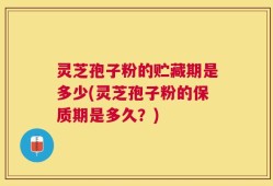 灵芝孢子粉的贮藏期是多少(灵芝孢子粉的保质期是多久？)
