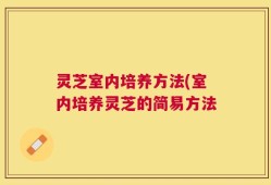 灵芝室内培养方法(室内培养灵芝的简易方法