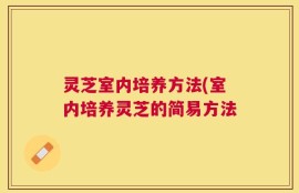 灵芝室内培养方法(室内培养灵芝的简易方法