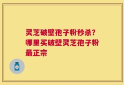 灵芝破壁孢子粉秒杀？哪里买破壁灵芝孢子粉最正宗