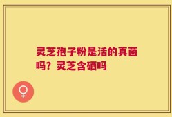 灵芝孢子粉是活的真菌吗？灵芝含硒吗