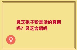 灵芝孢子粉是活的真菌吗？灵芝含硒吗