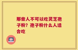 那些人不可以吃灵芝孢子粉？孢子粉什么人适合吃