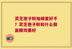 灵芝孢子粉加蜂蜜好不？灵芝孢子粉和什么做面膜效果好
