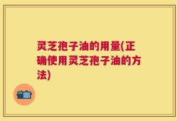 灵芝孢子油的用量(正确使用灵芝孢子油的方法)