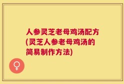 人参灵芝老母鸡汤配方(灵芝人参老母鸡汤的简易制作方法)
