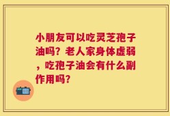 小朋友可以吃灵芝孢子油吗？老人家身体虚弱，吃孢子油会有什么副作用吗？