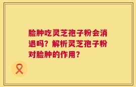 脸肿吃灵芝孢子粉会消退吗？解析灵芝孢子粉对脸肿的作用？