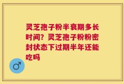 灵芝孢子粉半衰期多长时间？灵芝孢子粉粉密封状态下过期半年还能吃吗