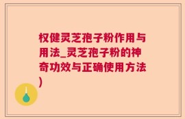 权健灵芝孢子粉作用与用法_灵芝孢子粉的神奇功效与正确使用方法)