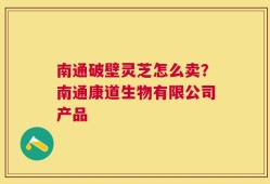 南通破壁灵芝怎么卖？南通康道生物有限公司产品