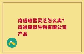 南通破壁灵芝怎么卖？南通康道生物有限公司产品