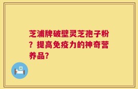 芝浦牌破壁灵芝孢子粉？提高免疫力的神奇营养品？