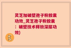 灵芝加破壁孢子粉胶囊功效_灵芝孢子粉胶囊：破壁技术释放深层功效)