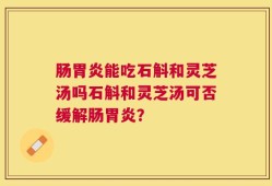 肠胃炎能吃石斛和灵芝汤吗石斛和灵芝汤可否缓解肠胃炎？