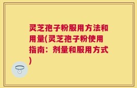 灵芝孢子粉服用方法和用量(灵芝孢子粉使用指南：剂量和服用方式)