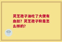 灵芝孢子油吃了大便有血丝？灵芝孢子粉是怎么样的？