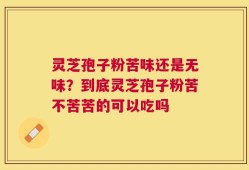 灵芝孢子粉苦味还是无味？到底灵芝孢子粉苦不苦苦的可以吃吗