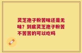 灵芝孢子粉苦味还是无味？到底灵芝孢子粉苦不苦苦的可以吃吗