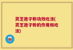 灵芝孢子粉功效吃法(灵芝孢子粉的作用和吃法)