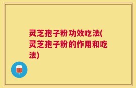 灵芝孢子粉功效吃法(灵芝孢子粉的作用和吃法)