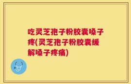 吃灵芝孢子粉胶囊嗓子疼(灵芝孢子粉胶囊缓解嗓子疼痛)