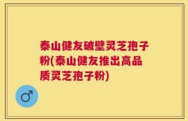 泰山健友破壁灵芝孢子粉(泰山健友推出高品质灵芝孢子粉)