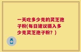 一天吃多少克的灵芝孢子粉(每日建议摄入多少克灵芝孢子粉？)