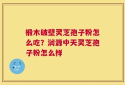 椴木破壁灵芝孢子粉怎么吃？润源中天灵芝孢子粉怎么样