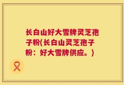 长白山好大雪牌灵芝孢子粉(长白山灵芝孢子粉：好大雪牌供应。)