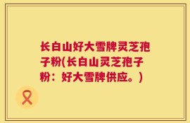 长白山好大雪牌灵芝孢子粉(长白山灵芝孢子粉：好大雪牌供应。)