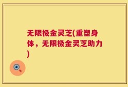 无限极金灵芝(重塑身体，无限极金灵芝助力)