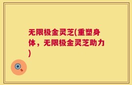 无限极金灵芝(重塑身体，无限极金灵芝助力)