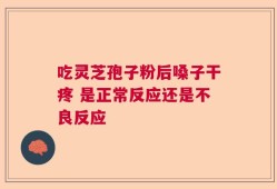 吃灵芝孢子粉后嗓子干疼 是正常反应还是不良反应