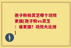 孢子粉和灵芝哪个功效更强(孢子粉vs灵芝：谁更强？功效大比拼)