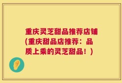 重庆灵芝甜品推荐店铺(重庆甜品店推荐：品质上乘的灵芝甜品！)