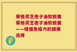 荣格灵芝孢子油软胶囊荣格灵芝孢子油软胶囊——增强免疫力的健康选择