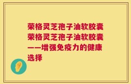 荣格灵芝孢子油软胶囊荣格灵芝孢子油软胶囊——增强免疫力的健康选择
